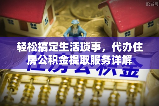 柏乡轻松搞定生活琐事，代办住房公积金提取服务详解