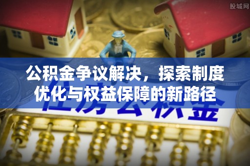 柏乡公积金争议解决，探索制度优化与权益保障的新路径