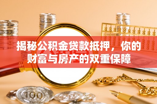 柏乡揭秘公积金贷款抵押，你的财富与房产的双重保障