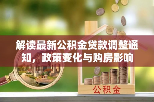 柏乡解读最新公积金贷款调整通知，政策变化与购房影响