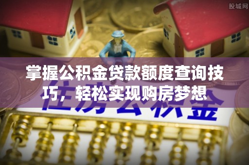 柏乡掌握公积金贷款额度查询技巧，轻松实现购房梦想