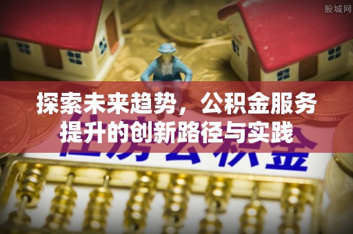 柏乡探索未来趋势，公积金服务提升的创新路径与实践