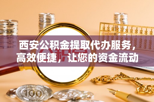 柏乡西安公积金提取代办服务，高效便捷，让您的资金流动更灵活