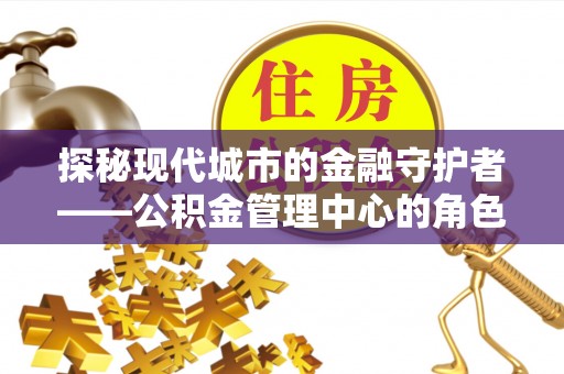 柏乡探秘现代城市的金融守护者——公积金管理中心的角色与使命