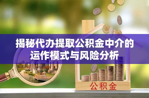 柏乡揭秘代办提取公积金中介的运作模式与风险分析