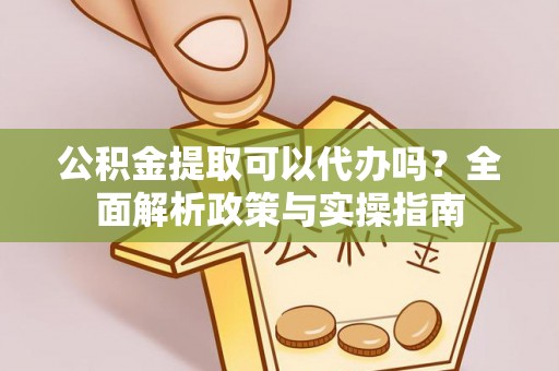 柏乡公积金提取可以代办吗？全面解析政策与实操指南