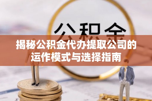 柏乡揭秘公积金代办提取公司的运作模式与选择指南