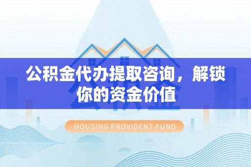 柏乡公积金代办提取咨询，解锁你的资金价值