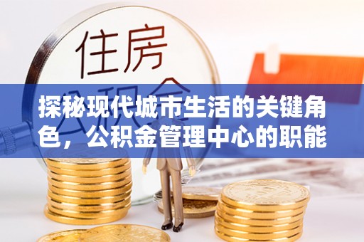 柏乡探秘现代城市生活的关键角色，公积金管理中心的职能与影响