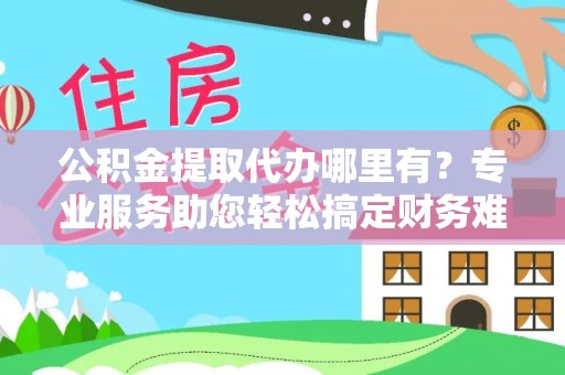 柏乡公积金提取代办哪里有？专业服务助您轻松搞定财务难题