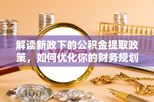 柏乡解读新政下的公积金提取政策，如何优化你的财务规划