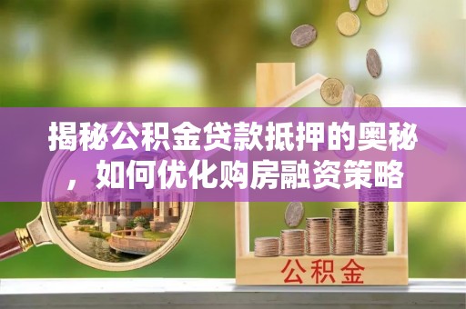 柏乡揭秘公积金贷款抵押的奥秘，如何优化购房融资策略