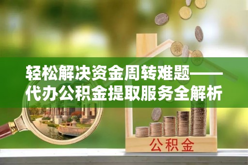 柏乡轻松解决资金周转难题——代办公积金提取服务全解析
