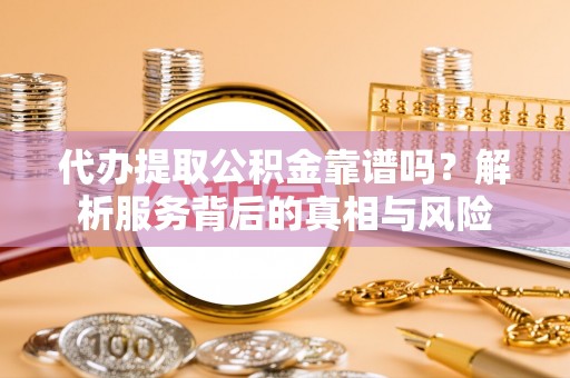 柏乡代办提取公积金靠谱吗？解析服务背后的真相与风险
