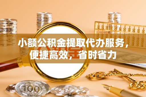 柏乡小额公积金提取代办服务，便捷高效，省时省力