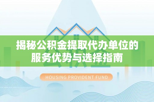 柏乡揭秘公积金提取代办单位的服务优势与选择指南