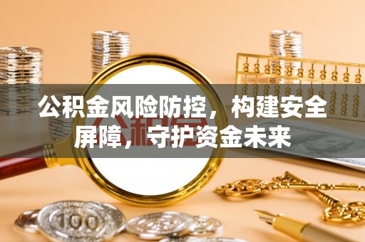 柏乡公积金风险防控，构建安全屏障，守护资金未来