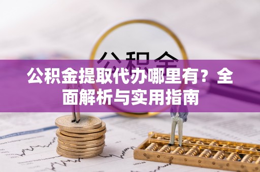 柏乡公积金提取代办哪里有？全面解析与实用指南