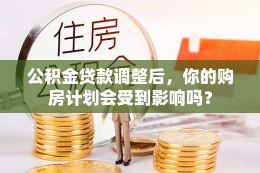 柏乡公积金贷款调整后，你的购房计划会受到影响吗？