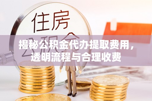 柏乡揭秘公积金代办提取费用，透明流程与合理收费
