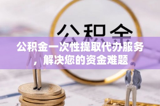 柏乡公积金一次性提取代办服务，解决您的资金难题