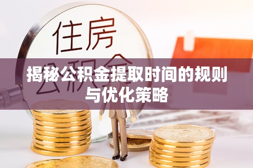 柏乡揭秘公积金提取时间的规则与优化策略