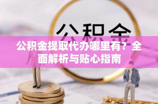 柏乡公积金提取代办哪里有？全面解析与贴心指南