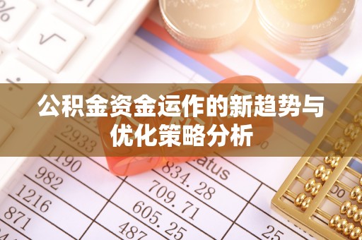 柏乡公积金资金运作的新趋势与优化策略分析
