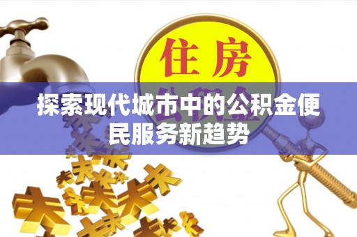 柏乡探索现代城市中的公积金便民服务新趋势