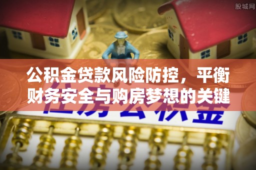 柏乡公积金贷款风险防控，平衡财务安全与购房梦想的关键