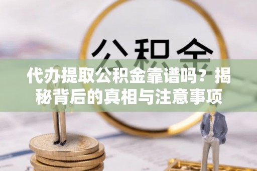 柏乡代办提取公积金靠谱吗？揭秘背后的真相与注意事项