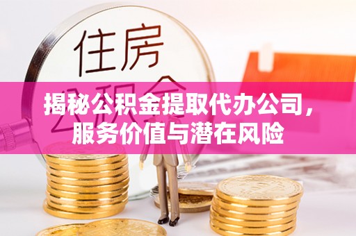 柏乡揭秘公积金提取代办公司，服务价值与潜在风险