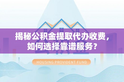 柏乡揭秘公积金提取代办收费，如何选择靠谱服务？