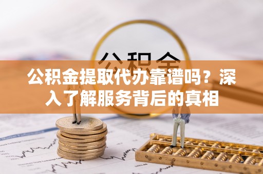 柏乡公积金提取代办靠谱吗？深入了解服务背后的真相