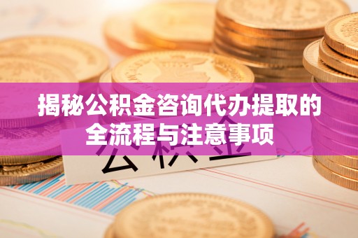 柏乡揭秘公积金咨询代办提取的全流程与注意事项