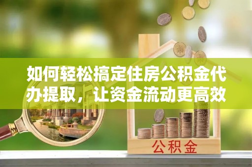 柏乡如何轻松搞定住房公积金代办提取，让资金流动更高效