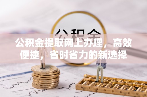 柏乡公积金提取网上办理，高效便捷，省时省力的新选择