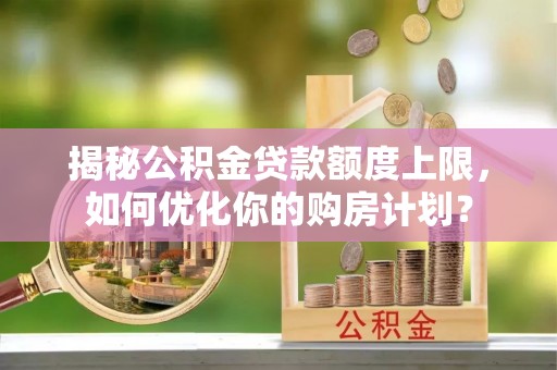 柏乡揭秘公积金贷款额度上限，如何优化你的购房计划？