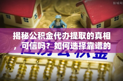柏乡揭秘公积金代办提取的真相，可信吗？如何选择靠谱的服务商？