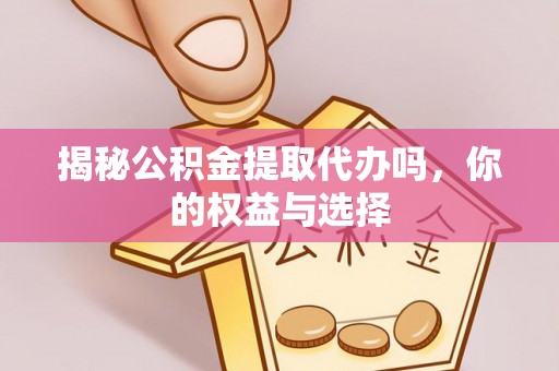 柏乡揭秘公积金提取代办吗，你的权益与选择