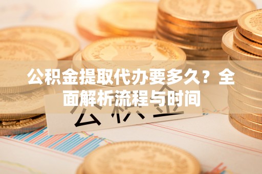 柏乡公积金提取代办要多久？全面解析流程与时间