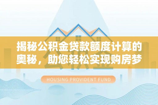柏乡揭秘公积金贷款额度计算的奥秘，助您轻松实现购房梦想