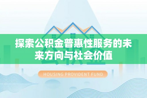 柏乡探索公积金普惠性服务的未来方向与社会价值