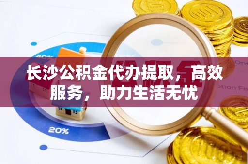 柏乡长沙公积金代办提取，高效服务，助力生活无忧