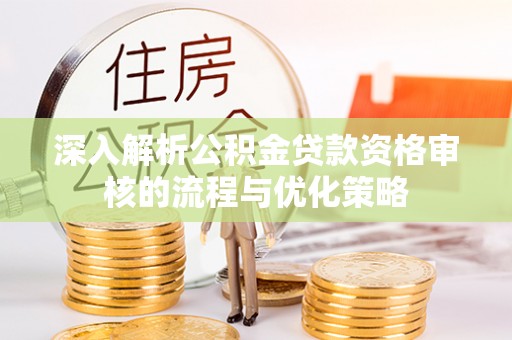 柏乡深入解析公积金贷款资格审核的流程与优化策略