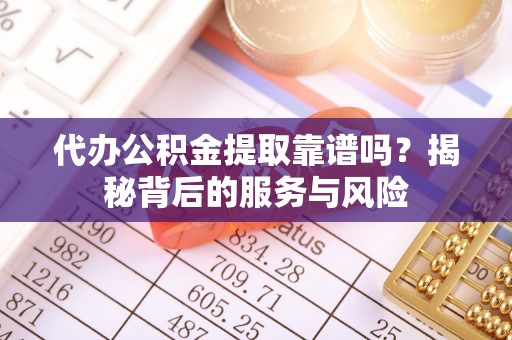 柏乡代办公积金提取靠谱吗？揭秘背后的服务与风险