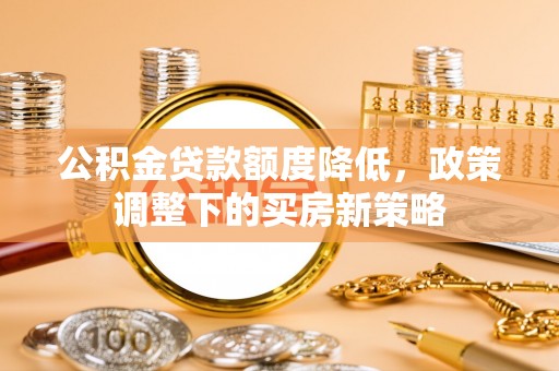 柏乡公积金贷款额度降低，政策调整下的买房新策略