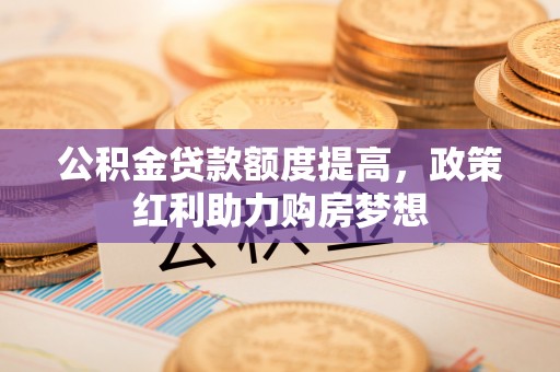 柏乡公积金贷款额度提高，政策红利助力购房梦想