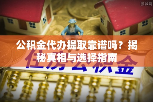 柏乡公积金代办提取靠谱吗？揭秘真相与选择指南
