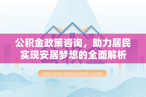 柏乡公积金政策咨询，助力居民实现安居梦想的全面解析